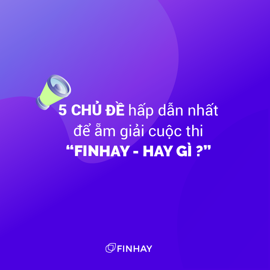 5 Chủ đề hấp dẫn nhất để ẵm giải cuộc thi “Finhay – Hay gì?”